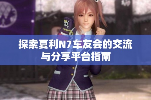 探索夏利N7车友会的交流与分享平台指南
