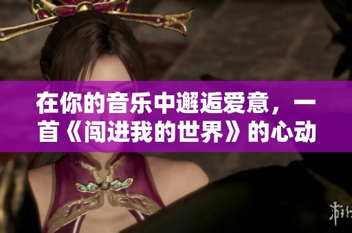 在你的音乐中邂逅爱意，一首《闯进我的世界》的心动插曲
