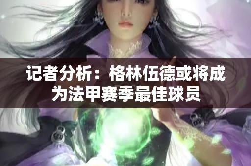 记者分析：格林伍德或将成为法甲赛季最佳球员