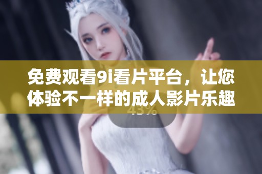 免费观看9i看片平台，让您体验不一样的成人影片乐趣