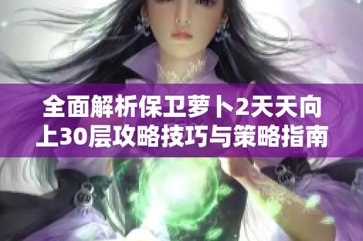 全面解析保卫萝卜2天天向上30层攻略技巧与策略指南