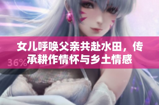 女儿呼唤父亲共赴水田，传承耕作情怀与乡土情感