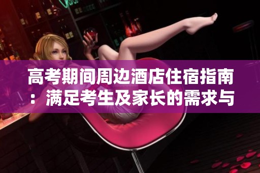 高考期间周边酒店住宿指南：满足考生及家长的需求与选择技巧