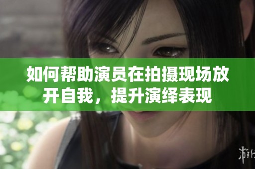 如何帮助演员在拍摄现场放开自我，提升演绎表现