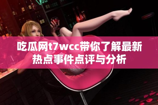 吃瓜网t7wcc带你了解最新热点事件点评与分析