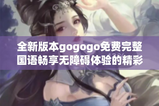 全新版本gogogo免费完整国语畅享无障碍体验的精彩内容