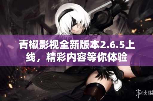 青椒影视全新版本2.6.5上线，精彩内容等你体验