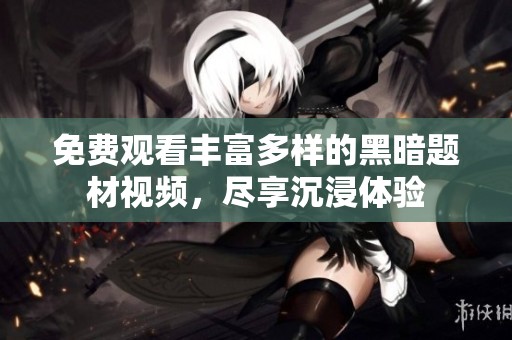 免费观看丰富多样的黑暗题材视频，尽享沉浸体验