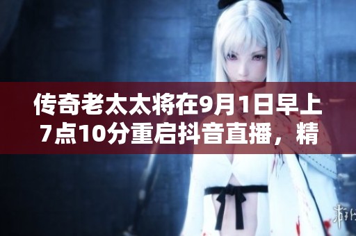 传奇老太太将在9月1日早上7点10分重启抖音直播，精彩不容错过