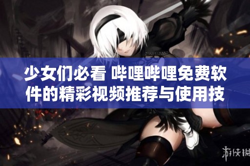 少女们必看 哔哩哔哩免费软件的精彩视频推荐与使用技巧
