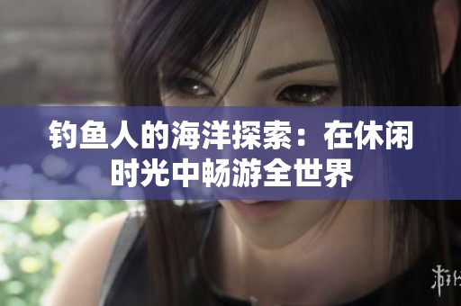钓鱼人的海洋探索：在休闲时光中畅游全世界