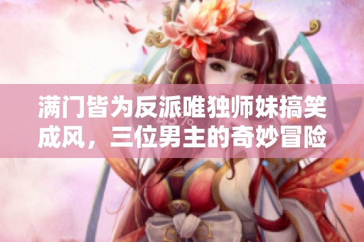 满门皆为反派唯独师妹搞笑成风，三位男主的奇妙冒险
