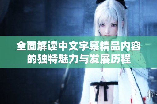 全面解读中文字幕精品内容的独特魅力与发展历程