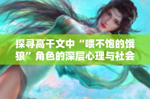 探寻高干文中“喂不饱的饿狼”角色的深层心理与社会背景分析