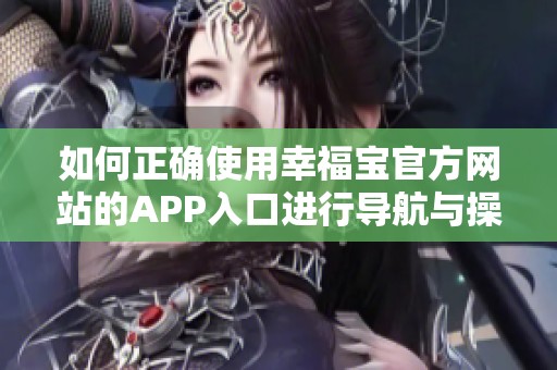 如何正确使用幸福宝官方网站的APP入口进行导航与操作