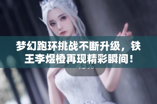 梦幻跑环挑战不断升级，铁王李煜橙再现精彩瞬间！