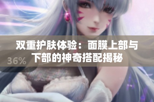 双重护肤体验：面膜上部与下部的神奇搭配揭秘