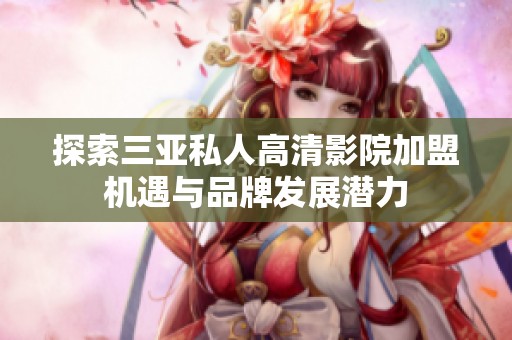 探索三亚私人高清影院加盟机遇与品牌发展潜力