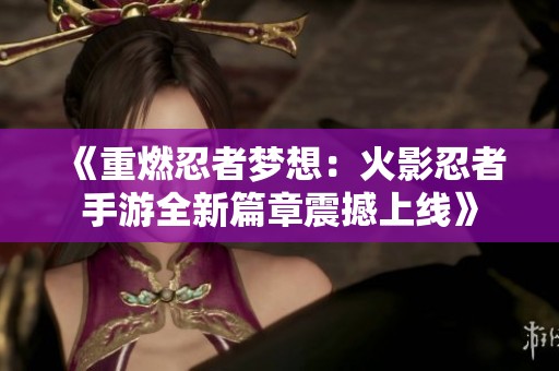《重燃忍者梦想：火影忍者手游全新篇章震撼上线》