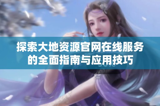 探索大地资源官网在线服务的全面指南与应用技巧
