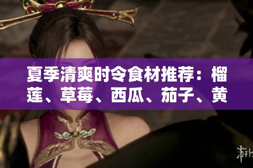 夏季清爽时令食材推荐：榴莲、草莓、西瓜、茄子、黄瓜全在这里