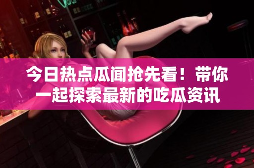 今日热点瓜闻抢先看！带你一起探索最新的吃瓜资讯