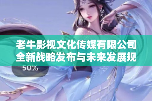 老牛影视文化传媒有限公司全新战略发布与未来发展规划解读