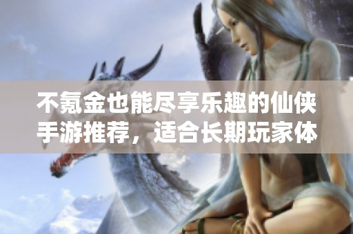 不氪金也能尽享乐趣的仙侠手游推荐，适合长期玩家体验