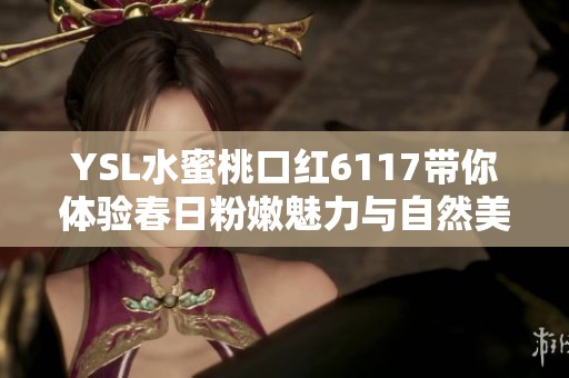 YSL水蜜桃口红6117带你体验春日粉嫩魅力与自然美感