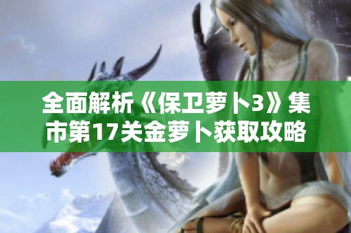全面解析《保卫萝卜3》集市第17关金萝卜获取攻略