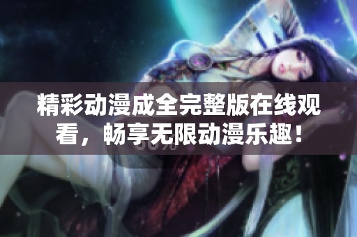 精彩动漫成全完整版在线观看，畅享无限动漫乐趣！