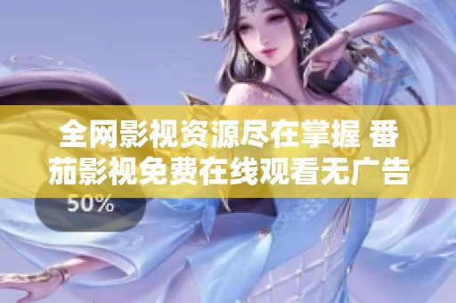 全网影视资源尽在掌握 番茄影视免费在线观看无广告享受