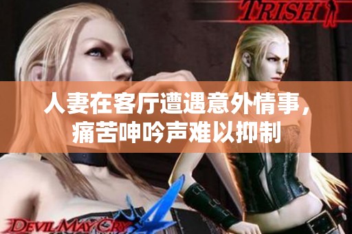 人妻在客厅遭遇意外情事，痛苦呻吟声难以抑制