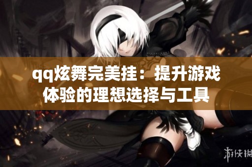 qq炫舞完美挂：提升游戏体验的理想选择与工具