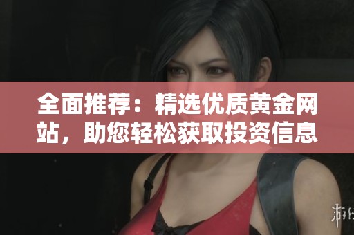 全面推荐：精选优质黄金网站，助您轻松获取投资信息