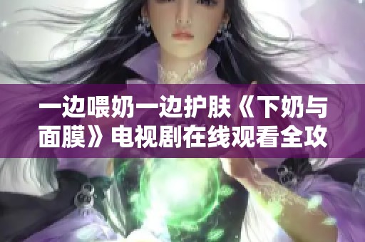 一边喂奶一边护肤《下奶与面膜》电视剧在线观看全攻略