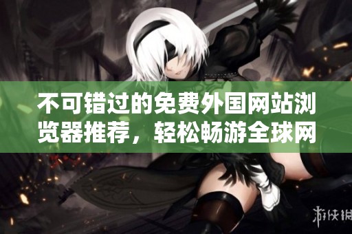不可错过的免费外国网站浏览器推荐，轻松畅游全球网络