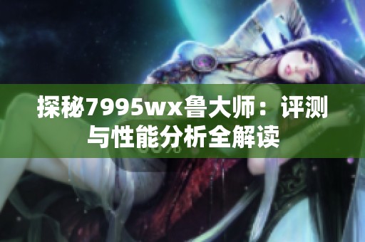 探秘7995wx鲁大师：评测与性能分析全解读