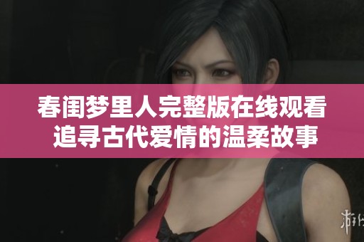 春闺梦里人完整版在线观看 追寻古代爱情的温柔故事