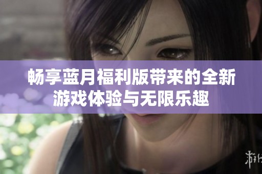 畅享蓝月福利版带来的全新游戏体验与无限乐趣