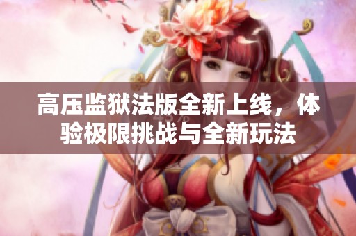 高压监狱法版全新上线，体验极限挑战与全新玩法