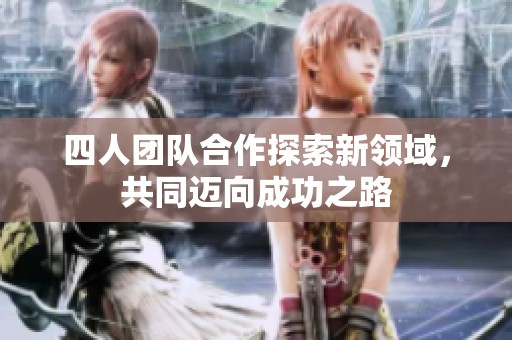 四人团队合作探索新领域，共同迈向成功之路