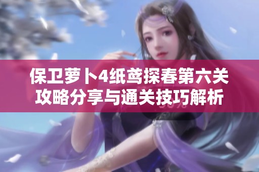保卫萝卜4纸鸢探春第六关攻略分享与通关技巧解析
