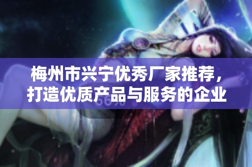 梅州市兴宁优秀厂家推荐，打造优质产品与服务的企业合作平台