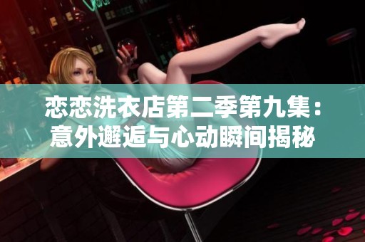 恋恋洗衣店第二季第九集：意外邂逅与心动瞬间揭秘