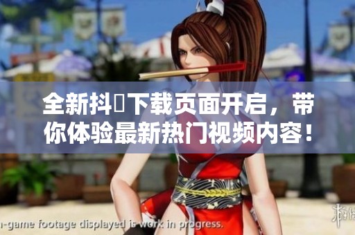 全新抖抈下载页面开启，带你体验最新热门视频内容！