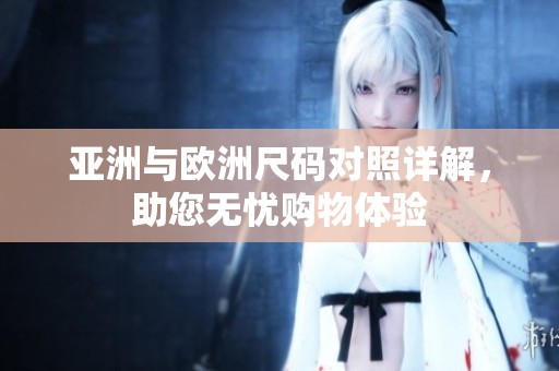 亚洲与欧洲尺码对照详解，助您无忧购物体验