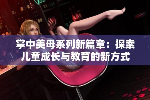 掌中美母系列新篇章：探索儿童成长与教育的新方式