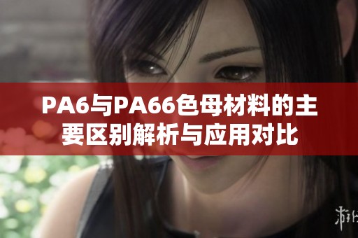 PA6与PA66色母材料的主要区别解析与应用对比