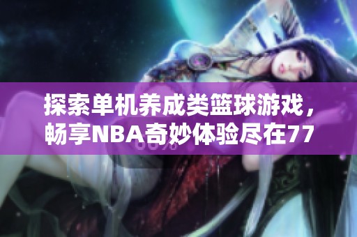 探索单机养成类篮球游戏，畅享NBA奇妙体验尽在777手游网